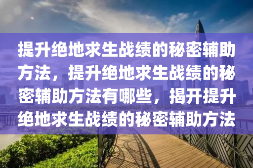 提升绝地求生战绩的秘密辅助方法，提升绝地求生战绩的秘密辅助方法有哪些，揭开提升绝地求生战绩的秘密辅助方法