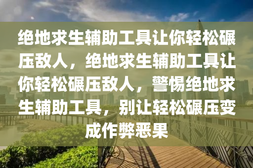 绝地求生辅助工具让你轻松碾压敌人，绝地求生辅助工具让你轻松碾压敌人，警惕绝地求生辅助工具，别让轻松碾压变成作弊恶果