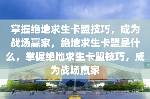 掌握绝地求生卡盟技巧，成为战场赢家，绝地求生卡盟是什么，掌握绝地求生卡盟技巧，成为战场赢家