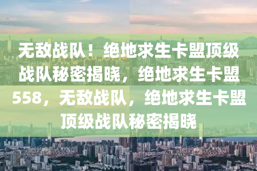 无敌战队！绝地求生卡盟顶级战队秘密揭晓，绝地求生卡盟558，无敌战队，绝地求生卡盟顶级战队秘密揭晓