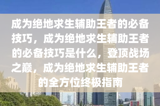 成为绝地求生辅助王者的必备技巧，成为绝地求生辅助王者的必备技巧是什么，登顶战场之巅，成为绝地求生辅助王者的全方位终极指南