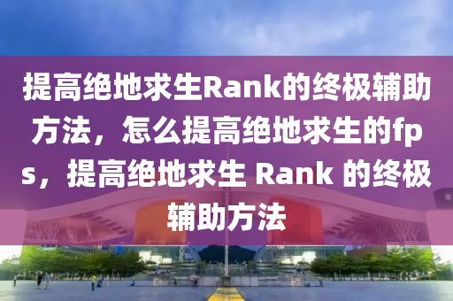 提高绝地求生Rank的终极辅助方法，怎么提高绝地求生的fps，提高绝地求生 Rank 的终极辅助方法