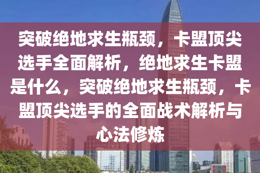 突破绝地求生瓶颈，卡盟顶尖选手全面解析，绝地求生卡盟是什么，突破绝地求生瓶颈，卡盟顶尖选手的全面战术解析与心法修炼