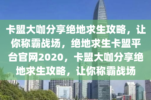 卡盟大咖分享绝地求生攻略，让你称霸战场，绝地求生卡盟平台官网2020，卡盟大咖分享绝地求生攻略，让你称霸战场