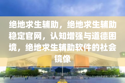 绝地求生辅助，绝地求生辅助稳定官网，认知增强与道德困境，绝地求生辅助软件的社会镜像