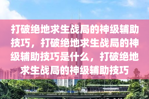 打破绝地求生战局的神级辅助技巧，打破绝地求生战局的神级辅助技巧是什么，打破绝地求生战局的神级辅助技巧