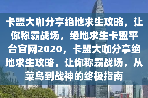 卡盟大咖分享绝地求生攻略，让你称霸战场，绝地求生卡盟平台官网2020，卡盟大咖分享绝地求生攻略，让你称霸战场，从菜鸟到战神的终极指南
