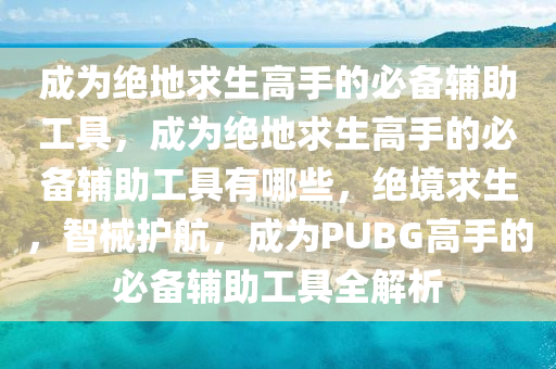 成为绝地求生高手的必备辅助工具，成为绝地求生高手的必备辅助工具有哪些，绝境求生，智械护航，成为PUBG高手的必备辅助工具全解析