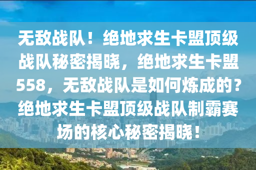 无敌战队！绝地求生卡盟顶级战队秘密揭晓，绝地求生卡盟558，无敌战队是如何炼成的？绝地求生卡盟顶级战队制霸赛场的核心秘密揭晓！