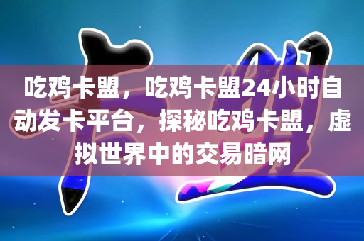 吃鸡卡盟，吃鸡卡盟24小时自动发卡平台，探秘吃鸡卡盟，虚拟世界中的交易暗网