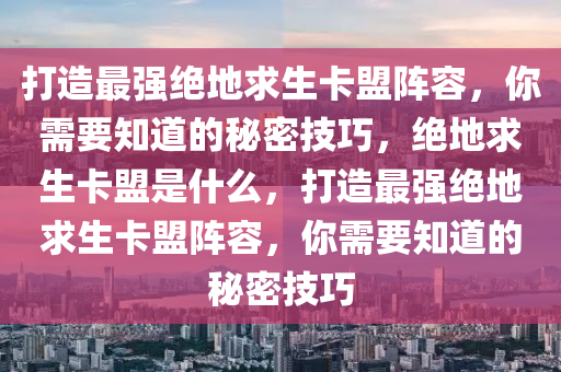 打造最强绝地求生卡盟阵容，你需要知道的秘密技巧，绝地求生卡盟是什么，打造最强绝地求生卡盟阵容，你需要知道的秘密技巧