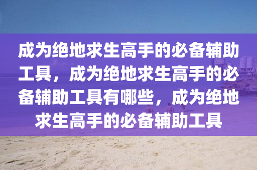 成为绝地求生高手的必备辅助工具，成为绝地求生高手的必备辅助工具有哪些，成为绝地求生高手的必备辅助工具
