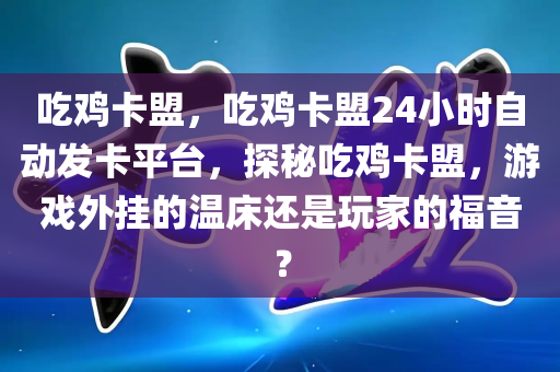 吃鸡卡盟，吃鸡卡盟24小时自动发卡平台，探秘吃鸡卡盟，游戏外挂的温床还是玩家的福音？