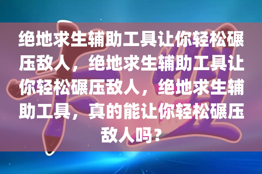 绝地求生辅助工具让你轻松碾压敌人，绝地求生辅助工具让你轻松碾压敌人，绝地求生辅助工具，真的能让你轻松碾压敌人吗？