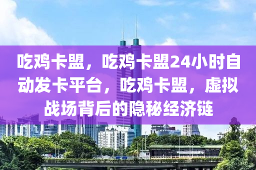 吃鸡卡盟，吃鸡卡盟24小时自动发卡平台，吃鸡卡盟，虚拟战场背后的隐秘经济链