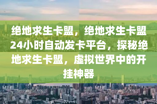 绝地求生卡盟，绝地求生卡盟24小时自动发卡平台，探秘绝地求生卡盟，虚拟世界中的开挂神器