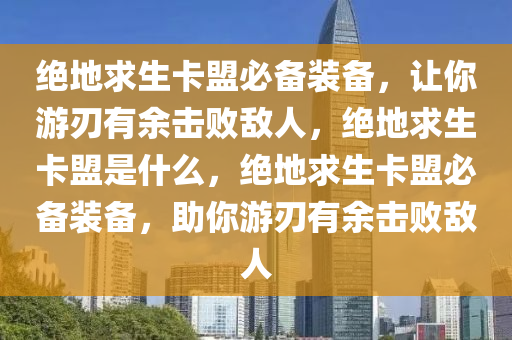 绝地求生卡盟必备装备，让你游刃有余击败敌人，绝地求生卡盟是什么，绝地求生卡盟必备装备，助你游刃有余击败敌人