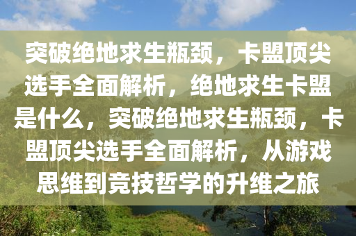 突破绝地求生瓶颈，卡盟顶尖选手全面解析，绝地求生卡盟是什么，突破绝地求生瓶颈，卡盟顶尖选手全面解析，从游戏思维到竞技哲学的升维之旅