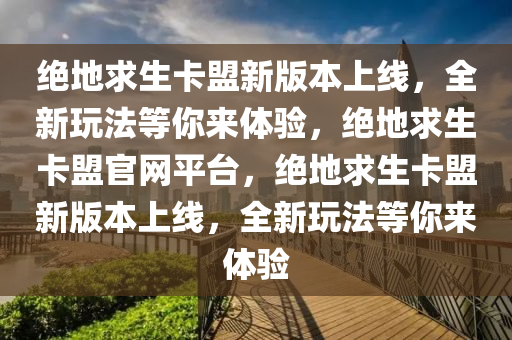 绝地求生卡盟新版本上线，全新玩法等你来体验，绝地求生卡盟官网平台，绝地求生卡盟新版本上线，全新玩法等你来体验