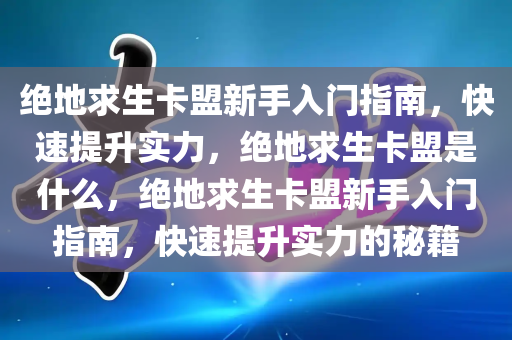 绝地求生卡盟新手入门指南，快速提升实力，绝地求生卡盟是什么，绝地求生卡盟新手入门指南，快速提升实力的秘籍