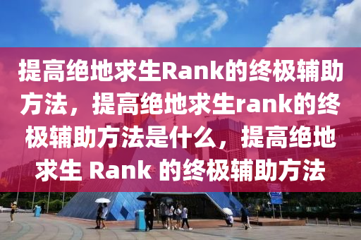 提高绝地求生Rank的终极辅助方法，提高绝地求生rank的终极辅助方法是什么，提高绝地求生 Rank 的终极辅助方法