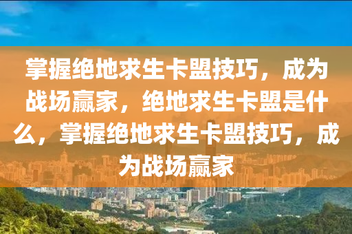 掌握绝地求生卡盟技巧，成为战场赢家，绝地求生卡盟是什么，掌握绝地求生卡盟技巧，成为战场赢家