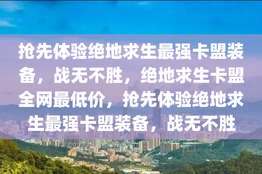 抢先体验绝地求生最强卡盟装备，战无不胜，绝地求生卡盟全网最低价，抢先体验绝地求生最强卡盟装备，战无不胜