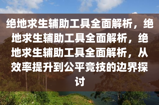 绝地求生辅助工具全面解析，绝地求生辅助工具全面解析，绝地求生辅助工具全面解析，从效率提升到公平竞技的边界探讨