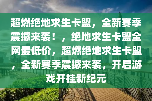 超燃绝地求生卡盟，全新赛季震撼来袭！，绝地求生卡盟全网最低价，超燃绝地求生卡盟，全新赛季震撼来袭，开启游戏开挂新纪元