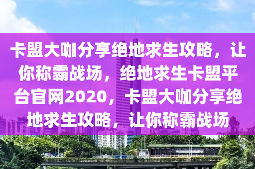 卡盟大咖分享绝地求生攻略，让你称霸战场，绝地求生卡盟平台官网2020，卡盟大咖分享绝地求生攻略，让你称霸战场