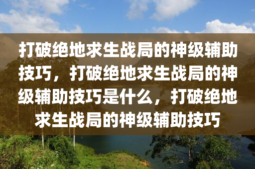 打破绝地求生战局的神级辅助技巧，打破绝地求生战局的神级辅助技巧是什么，打破绝地求生战局的神级辅助技巧