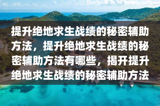 提升绝地求生战绩的秘密辅助方法，提升绝地求生战绩的秘密辅助方法有哪些，揭开提升绝地求生战绩的秘密辅助方法