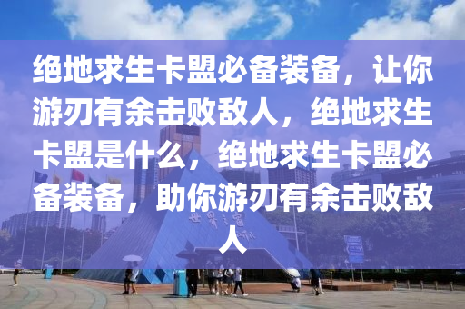 绝地求生卡盟必备装备，让你游刃有余击败敌人，绝地求生卡盟是什么，绝地求生卡盟必备装备，助你游刃有余击败敌人