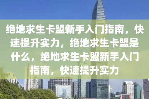 绝地求生卡盟新手入门指南，快速提升实力，绝地求生卡盟是什么，绝地求生卡盟新手入门指南，快速提升实力