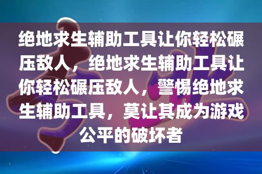 绝地求生辅助工具让你轻松碾压敌人，绝地求生辅助工具让你轻松碾压敌人，警惕绝地求生辅助工具，莫让其成为游戏公平的破坏者