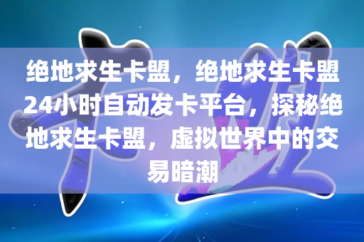 绝地求生卡盟，绝地求生卡盟24小时自动发卡平台，探秘绝地求生卡盟，虚拟世界中的交易暗潮