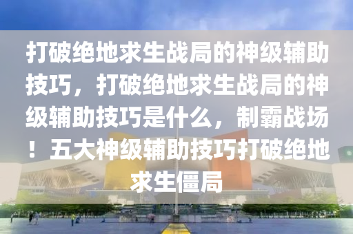 打破绝地求生战局的神级辅助技巧，打破绝地求生战局的神级辅助技巧是什么，制霸战场！五大神级辅助技巧打破绝地求生僵局