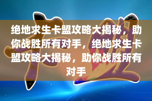 绝地求生卡盟攻略大揭秘，助你战胜所有对手，绝地求生卡盟攻略大揭秘，助你战胜所有对手