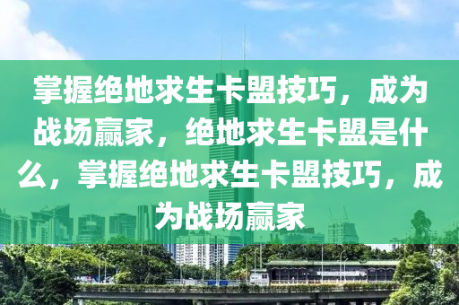 掌握绝地求生卡盟技巧，成为战场赢家，绝地求生卡盟是什么，掌握绝地求生卡盟技巧，成为战场赢家