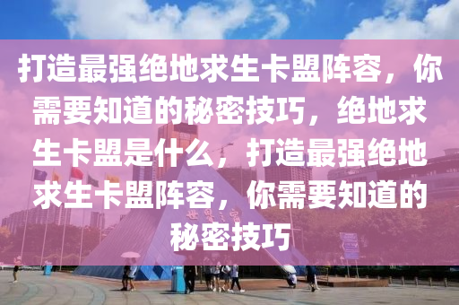 打造最强绝地求生卡盟阵容，你需要知道的秘密技巧，绝地求生卡盟是什么，打造最强绝地求生卡盟阵容，你需要知道的秘密技巧
