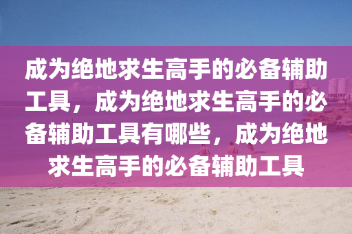 成为绝地求生高手的必备辅助工具，成为绝地求生高手的必备辅助工具有哪些，成为绝地求生高手的必备辅助工具