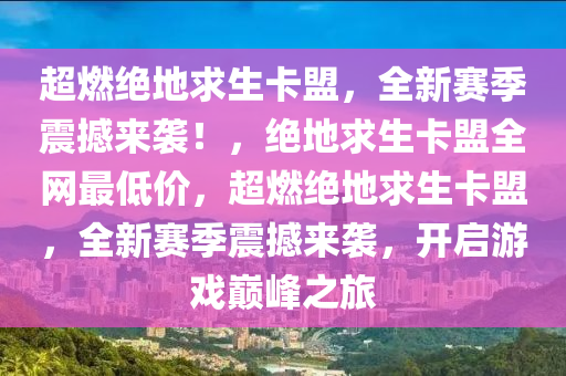 超燃绝地求生卡盟，全新赛季震撼来袭！，绝地求生卡盟全网最低价，超燃绝地求生卡盟，全新赛季震撼来袭，开启游戏巅峰之旅