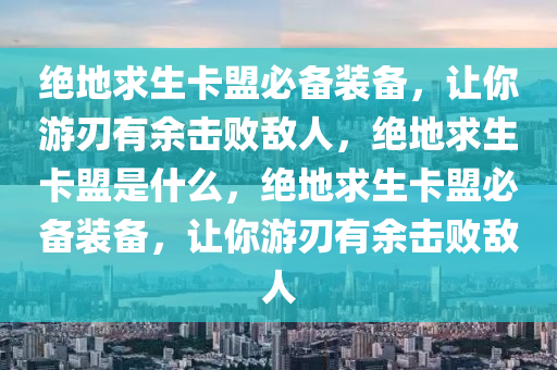 绝地求生卡盟必备装备，让你游刃有余击败敌人，绝地求生卡盟是什么，绝地求生卡盟必备装备，让你游刃有余击败敌人