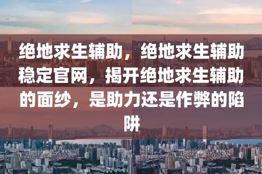 绝地求生辅助，绝地求生辅助稳定官网，揭开绝地求生辅助的面纱，是助力还是作弊的陷阱