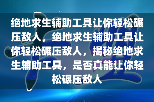 绝地求生辅助工具让你轻松碾压敌人，绝地求生辅助工具让你轻松碾压敌人，揭秘绝地求生辅助工具，是否真能让你轻松碾压敌人