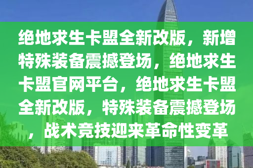 绝地求生卡盟全新改版，新增特殊装备震撼登场，绝地求生卡盟官网平台，绝地求生卡盟全新改版，特殊装备震撼登场，战术竞技迎来革命性变革