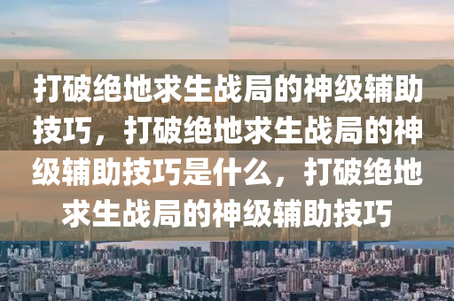 打破绝地求生战局的神级辅助技巧，打破绝地求生战局的神级辅助技巧是什么，打破绝地求生战局的神级辅助技巧