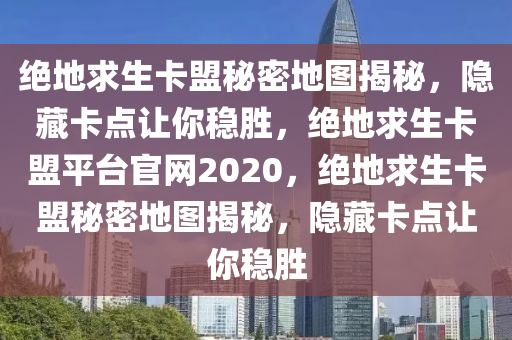 绝地求生卡盟秘密地图揭秘，隐藏卡点让你稳胜，绝地求生卡盟平台官网2020，绝地求生卡盟秘密地图揭秘，隐藏卡点让你稳胜