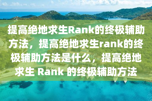 提高绝地求生Rank的终极辅助方法，提高绝地求生rank的终极辅助方法是什么，提高绝地求生 Rank 的终极辅助方法