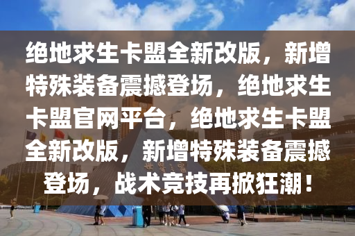 绝地求生卡盟全新改版，新增特殊装备震撼登场，绝地求生卡盟官网平台，绝地求生卡盟全新改版，新增特殊装备震撼登场，战术竞技再掀狂潮！